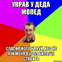 украв у деда мопед спалив його на хуй, ибо не хуй меня в угол бильше ставить