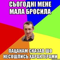 сьогодні мене мала бросила пацанам сказав шо несошлись характерами