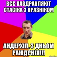 всє паздравляют стасіка з празніком андерхіл, з дньом раждєнія!!!