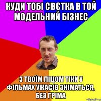 куди тобі свєтка в той модельний бізнес з твоїм ліцом тіки у фільмах ужасів зніматься, без гріма