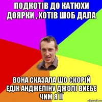 подкотів до катюхи доярки , хотів шоб дала вона сказала шо скорій едік анджеліну джолі виебе чим я її