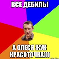 все дебилы а олеся жук красоточка)))