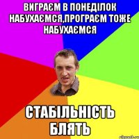 виграєм в понеділок набухаємся,програєм тоже набухаємся стабільність блять