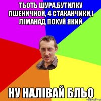 тьоть шура,бутилку пшеничной, 4 стаканчики,і ліманад похуй який ну налівай бльо