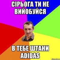 сірьога ти не вийобуйся в тебе штани аdidas