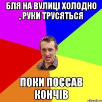 бля на вулиці холодно , руки трусяться поки поссав кончів