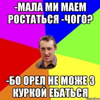 -мала ми маем ростаться -чого? -бо орел не може з куркой ебаться