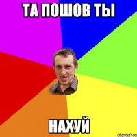 та пошов ты нахуй