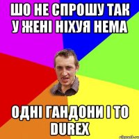 шо не спрошу так у жені ніхуя нема одні гандони і то durex