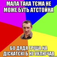 мала така тєма не може буть атстойна бо дядя гріша на діскатєкі б не уключав