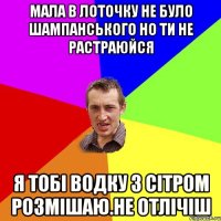 мала в лоточку не було шампанського но ти не растраюйся я тобi водку з сiтром розмiшаю.не отлiчiш