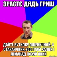 зрастє дядь гриш дайте бутилку пшеничной, 4 стаканчики,200 грам халви i лiманад похуй який