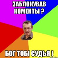 заблокував коменты ? бог тобi cудья !