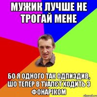 мужик лучше не трогай мене бо я одного так одпиздив, шо тепер в туалєт ходить з фонаріком