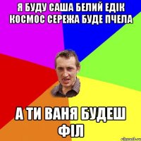 я буду саша белий едік космос сережа буде пчела а ти ваня будеш філ