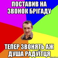 поставив на звонок брігаду тепер звонять аж душа радуїтця