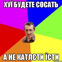 хуї будете сосать а не катлєти їсти