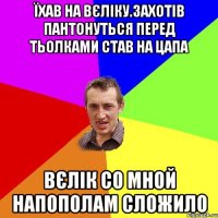 їхав на вєлiку.захотiв пантонуться перед тьолками став на цапа вєлiк со мной напополам сложило