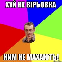 хуй не вірьовка ним не махають!