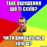 таке ошушения шо ті схуїв? чи ти вийобнутися хочеш?