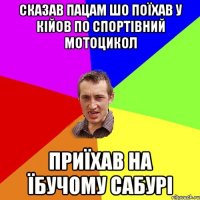 сказав пацам шо поїхав у кійов по спортівний мотоцикол приїхав на їбучому сабурі