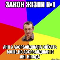 закон жізни №1 аня з азєрбайджана виїхать може,но азєрбайджан із ані-нікада