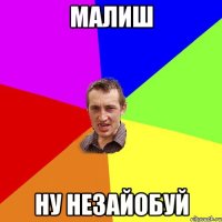 малиш ну незайобуй