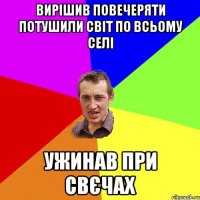 вирішив повечеряти потушили світ по всьому селі ужинав при свєчах