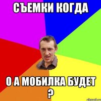 съемки когда о а мобилка будет ?