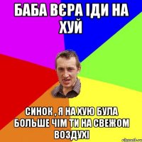 баба вєра іди на хуй синок , я на хую була больше чім ти на свежом воздухі