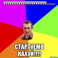 оуууууууууууууууууууууу............ стартуемо нахуй!!!