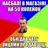 наєбалі в магазіні на 50 копейок обкідав хату яйцями продавшіці