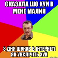 сказала шо хуй в мене малий 3 дня шукав в інтернеті як увєлічіть хуй