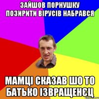 зайшов порнушку позирити вірусів набрався мамці сказав шо то батько ізвращенєц