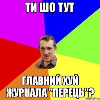 ти шо тут главний хуй журнала "перець"?