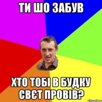 ти шо забув хто тобі в будку свєт провів?