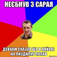 неєбнув з сарая девкам сказав шо в кийові на пиздилку попав