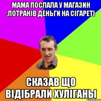 мама послала у магазин ,потранів деньги на сігареті сказав що відібрали хуліганы