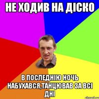 не ходив на діско в последнію ночь набухався,танцював за всі дні