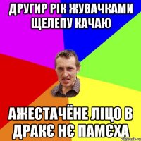 другир рік жувачками щелепу качаю ажестачёне ліцо в дракє нє памєха