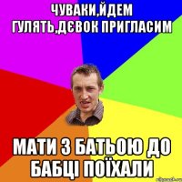 чуваки,йдем гулять,дєвок пригласим мати з батьою до бабці поїхали