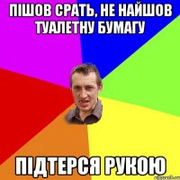 пішов срать, не найшов туалетну бумагу підтерся рукою