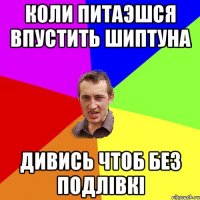 коли питаэшся впустить шиптуна дивись чтоб без подлівкі