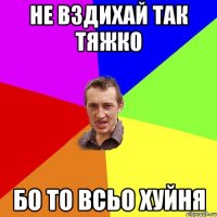 не вздихай так тяжко бо то всьо хуйня