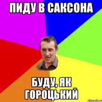 пиду в саксона буду, як гороцький