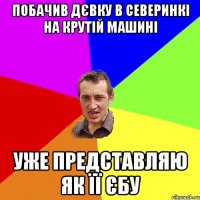 побачив дєвку в северинкі на крутій машині уже представляю як її єбу