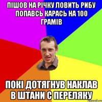 пішов на річку ловить рибу попавсь карась на 100 грамів покі дотягнув наклав в штани с переляку