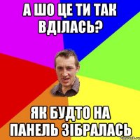 а шо це ти так вділась? як будто на панель зібралась