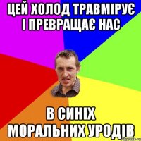 цей холод травмірує і превращає нас в синіх моральних уродів