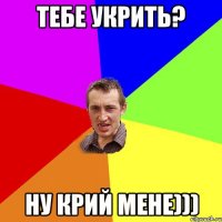 тебе укрить? ну крий мене)))